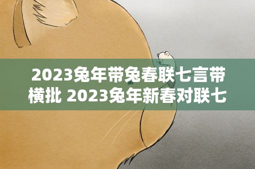 2023兔年带兔春联七言带横批 2023兔年新春对联七言100幅