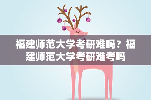 福建师范大学考研难吗？福建师范大学考研难考吗