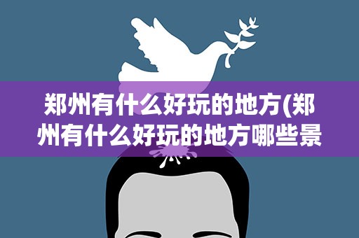 郑州有什么好玩的地方(郑州有什么好玩的地方哪些景点必去)