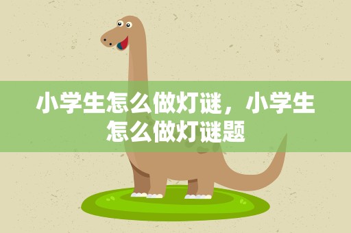 小学生怎么做灯谜，小学生怎么做灯谜题
