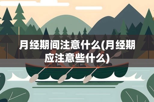 月经期间注意什么(月经期应注意些什么)