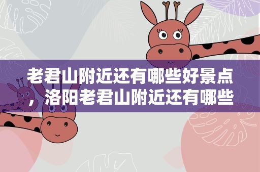 老君山附近还有哪些好景点，洛阳老君山附近还有哪些好景点