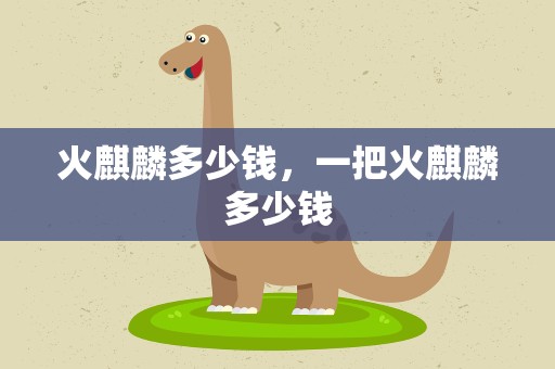 火麒麟多少钱，一把火麒麟多少钱