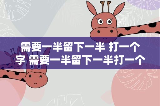 需要一半留下一半 打一个字 需要一半留下一半打一个字谜