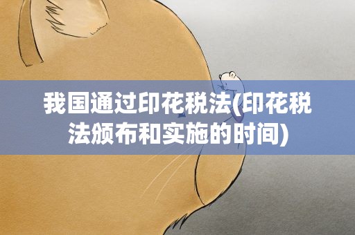 我国通过印花税法(印花税法颁布和实施的时间)
