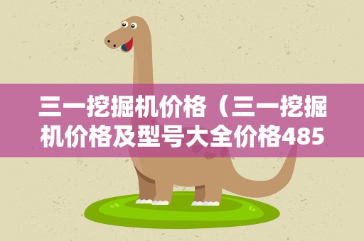 三一挖掘机价格（三一挖掘机价格及型号大全价格485）