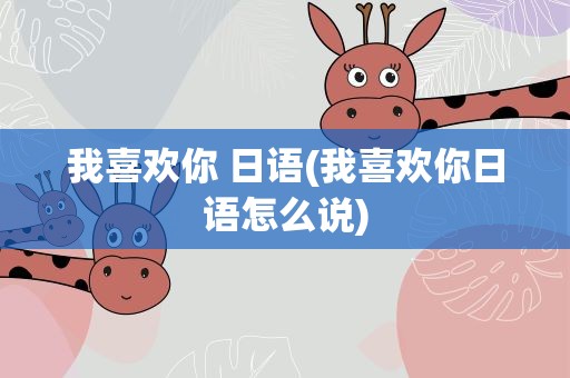 我喜欢你 日语(我喜欢你日语怎么说)