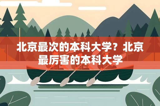 北京最次的本科大学？北京最厉害的本科大学