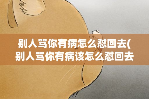别人骂你有病怎么怼回去(别人骂你有病该怎么怼回去)