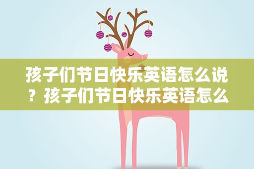 孩子们节日快乐英语怎么说？孩子们节日快乐英语怎么说呢