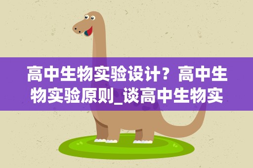 高中生物实验设计？高中生物实验原则_谈高中生物实验设计的原则及实验设计模式