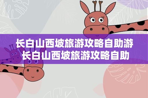 长白山西坡旅游攻略自助游 长白山西坡旅游攻略自助游多少钱