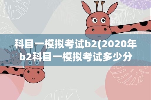 科目一模拟考试b2(2020年b2科目一模拟考试多少分及格)
