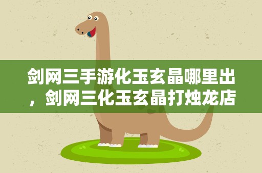 剑网三手游化玉玄晶哪里出，剑网三化玉玄晶打烛龙店获得的几率大概在多少