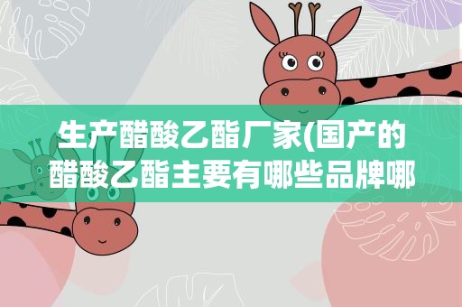 生产醋酸乙酯厂家(国产的醋酸乙酯主要有哪些品牌哪些厂家)