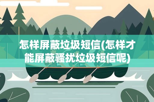 怎样屏蔽垃圾短信(怎样才能屏蔽骚扰垃圾短信呢)