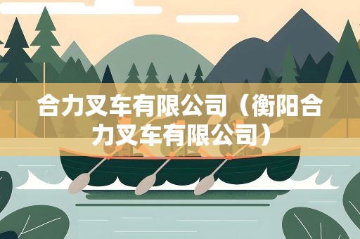 合力叉车有限公司（衡阳合力叉车有限公司）