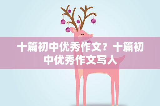 十篇初中优秀作文？十篇初中优秀作文写人