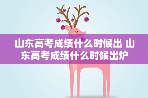 山东高考成绩什么时候出 山东高考成绩什么时候出炉