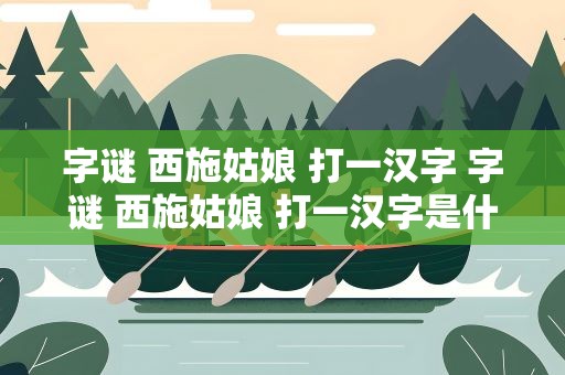 字谜 西施姑娘 打一汉字 字谜 西施姑娘 打一汉字是什么
