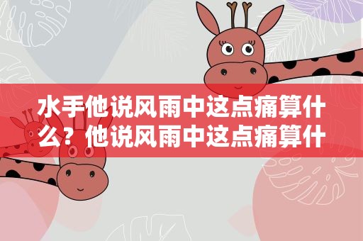 水手他说风雨中这点痛算什么？他说风雨中这点痛算什么