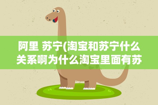 阿里 苏宁(淘宝和苏宁什么关系啊为什么淘宝里面有苏宁亲们)