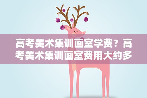 高考美术集训画室学费？高考美术集训画室费用大约多少钱