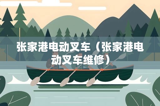 张家港电动叉车（张家港电动叉车维修）