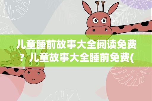 儿童睡前故事大全阅读免费？儿童故事大全睡前免费(10篇)