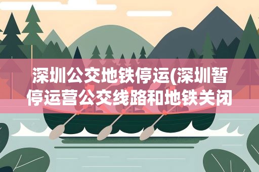 深圳公交地铁停运(深圳暂停运营公交线路和地铁关闭出入口)