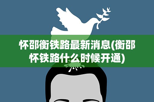 怀邵衡铁路最新消息(衡邵怀铁路什么时候开通)