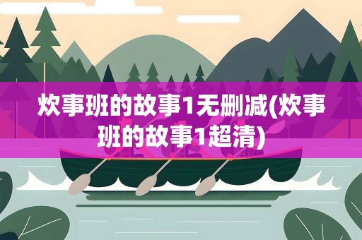 炊事班的故事1无删减(炊事班的故事1超清)