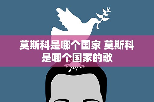 莫斯科是哪个国家 莫斯科是哪个国家的歌