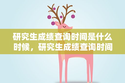 研究生成绩查询时间是什么时候，研究生成绩查询时间是什么时候的