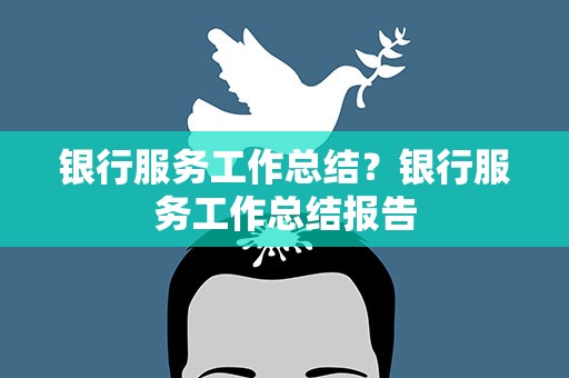银行服务工作总结？银行服务工作总结报告