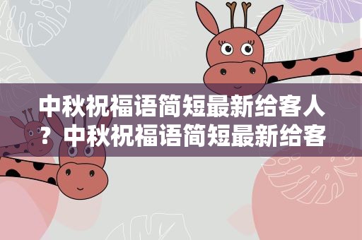 中秋祝福语简短最新给客人？中秋祝福语简短最新给客人的话