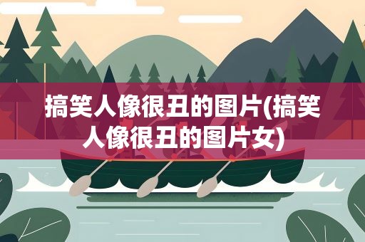 搞笑人像很丑的图片(搞笑人像很丑的图片女)