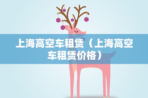 上海高空车租赁（上海高空车租赁价格）