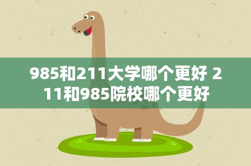 985和211大学哪个更好 211和985院校哪个更好
