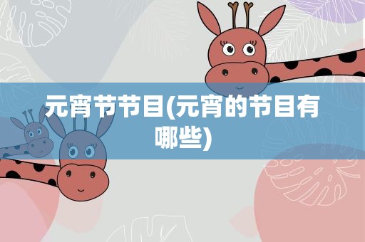 元宵节节目(元宵的节目有哪些)