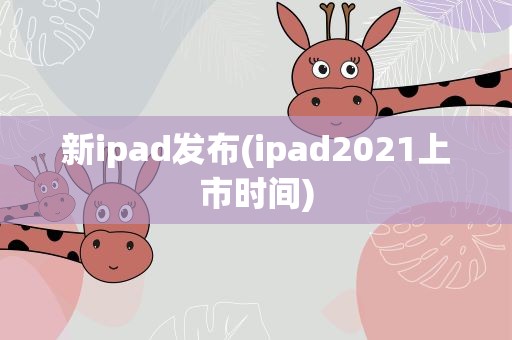 新ipad发布(ipad2021上市时间)