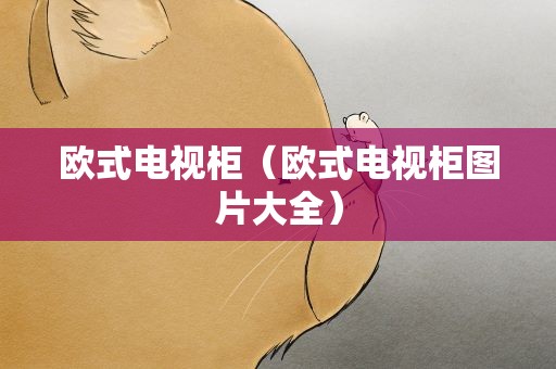 欧式电视柜（欧式电视柜图片大全）