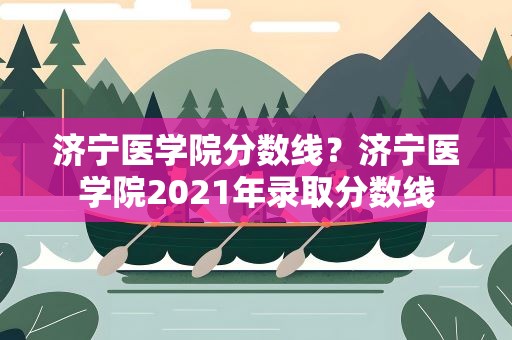 济宁医学院分数线？济宁医学院2021年录取分数线