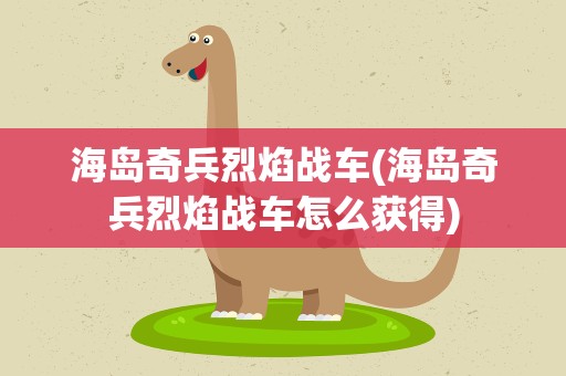 海岛奇兵烈焰战车(海岛奇兵烈焰战车怎么获得)