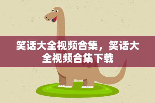 笑话大全视频合集，笑话大全视频合集下载