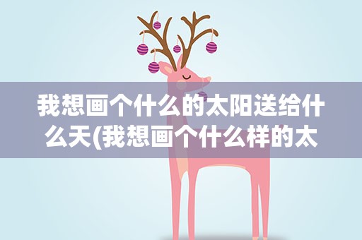 我想画个什么的太阳送给什么天(我想画个什么样的太阳送给什么天因为什么)