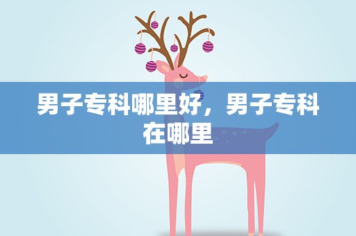男子专科哪里好，男子专科在哪里