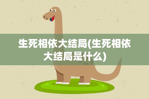 生死相依大结局(生死相依大结局是什么)