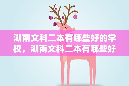 湖南文科二本有哪些好的学校，湖南文科二本有哪些好的学校排名