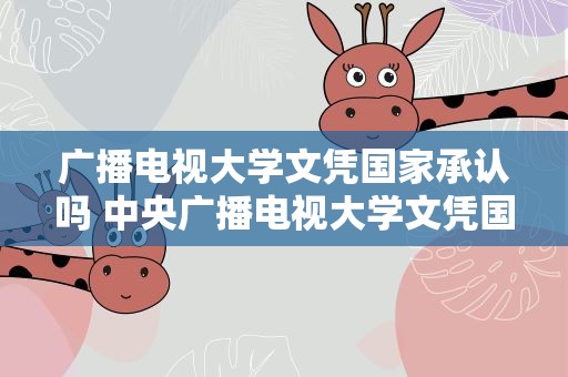广播电视大学文凭国家承认吗 中央广播电视大学文凭国家承认吗